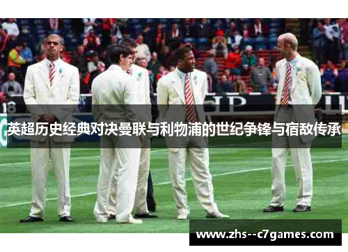 英超历史经典对决曼联与利物浦的世纪争锋与宿敌传承 英超历史经典对决曼联与利物浦的世纪争锋与宿敌传承