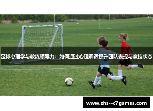 足球心理学与教练领导力:如何通过心理调适提升团队表现与竞技状态 足球心理学与教练领导力:如何通过心理调适提升团队表现与竞技状态