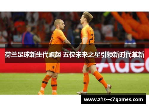 荷兰足球新生代崛起 五位未来之星引领新时代革新 荷兰足球新生代崛起 五位未来之星引领新时代革新