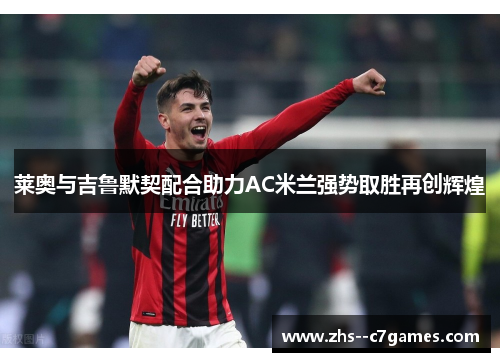 莱奥与吉鲁默契配合助力AC米兰强势取胜再创辉煌
