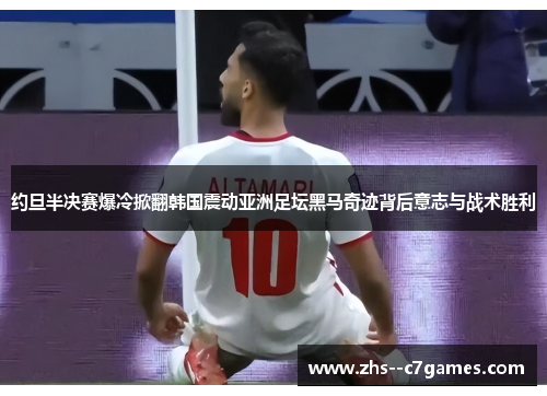 约旦半决赛爆冷掀翻韩国震动亚洲足坛黑马奇迹背后意志与战术胜利